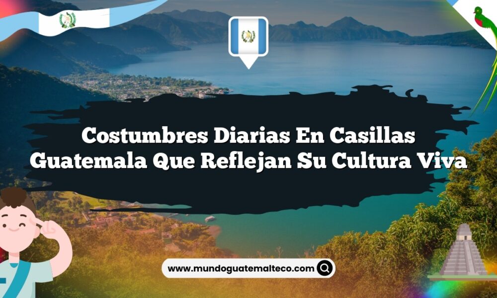 Costumbres Diarias en Casillas Guatemala que Reflejan su Cultura Viva