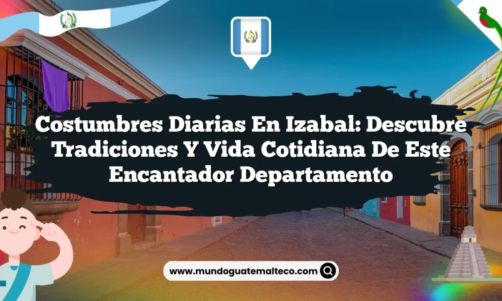 Costumbres Diarias en Izabal: Descubre Tradiciones y Vida Cotidiana de Este Encantador Departamento