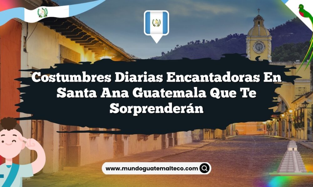 Costumbres Diarias Encantadoras en Santa Ana Guatemala que Te Sorprenderán