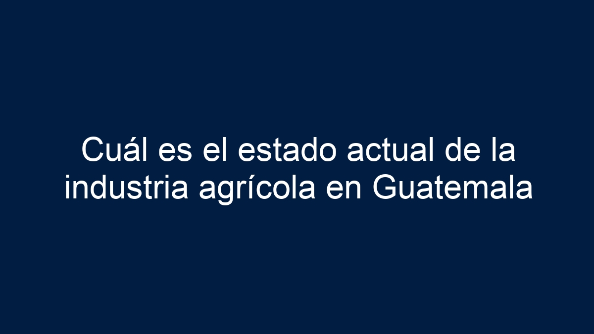 Cuál es el estado actual de la industria agrícola en Guatemala - 13