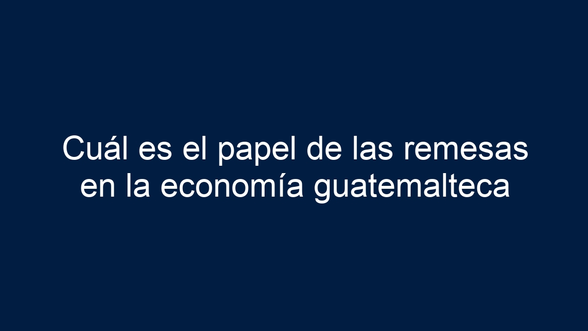 Cuál es el papel de las remesas en la economía guatemalteca - 1