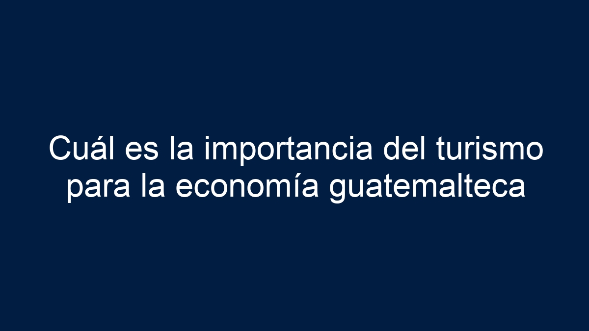 Imagen de Cuál es la importancia del turismo para la economía guatemalteca Cuál es la importancia del turismo para la economía guatemalteca - 1