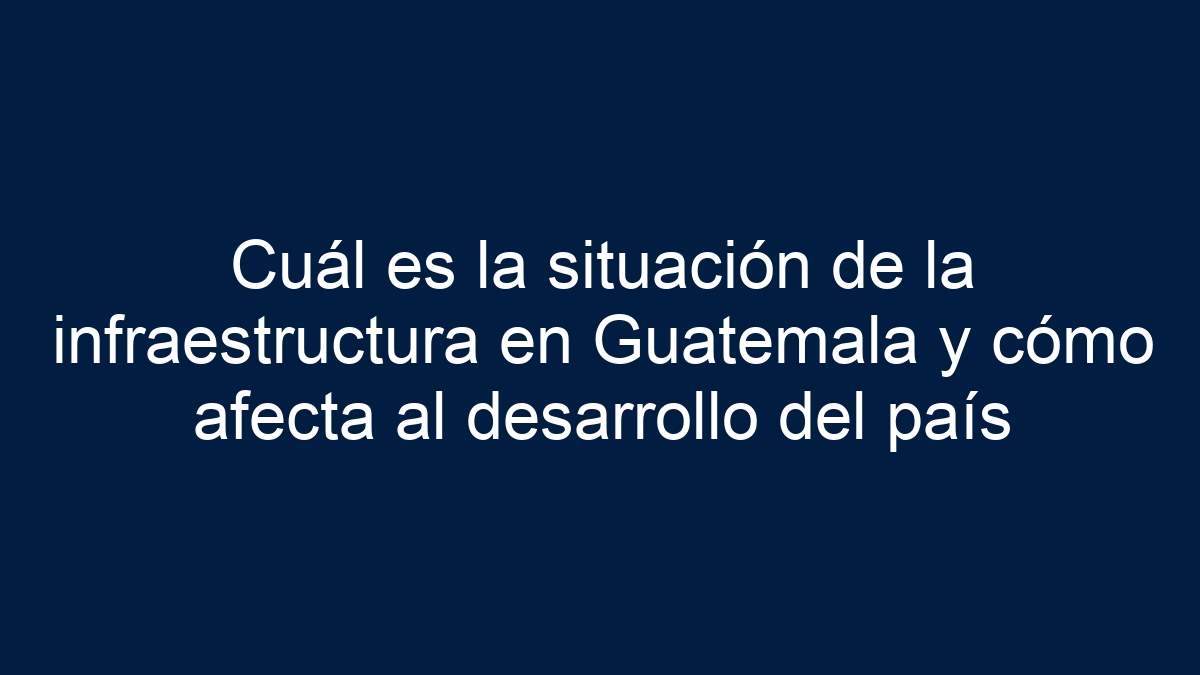 Cuál es la situación de la infraestructura en Guatemala y cómo afecta al desarrollo del país - 9