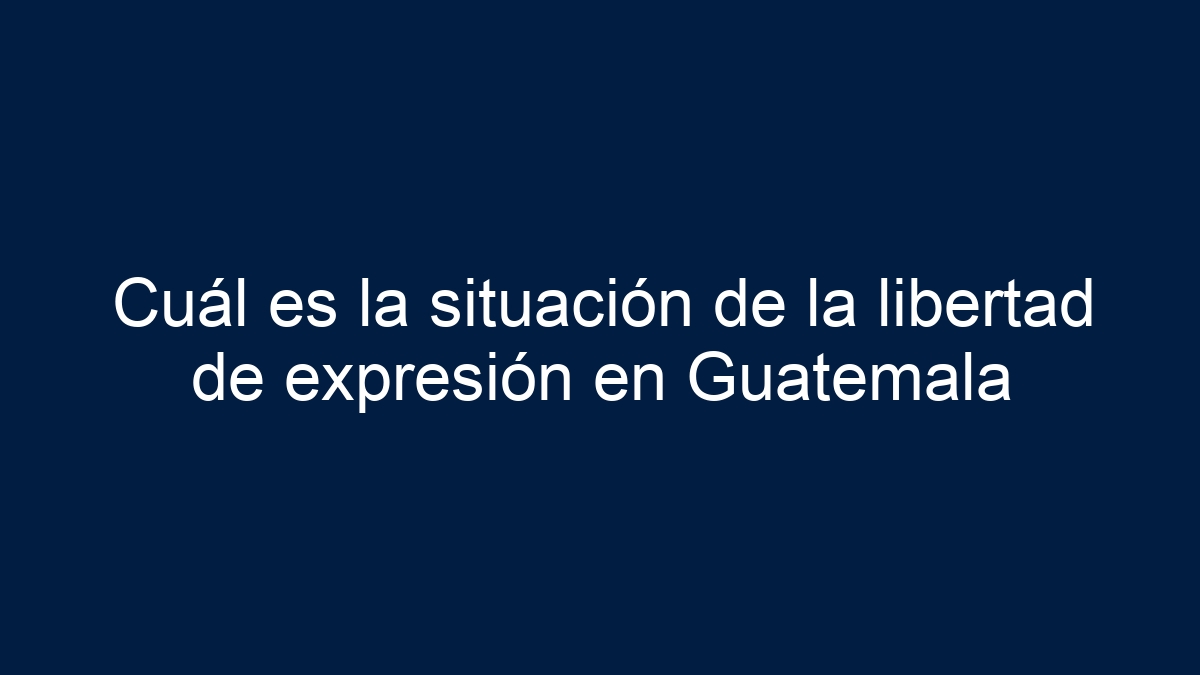 Cuál es la situación de la libertad de expresión en Guatemala - 7