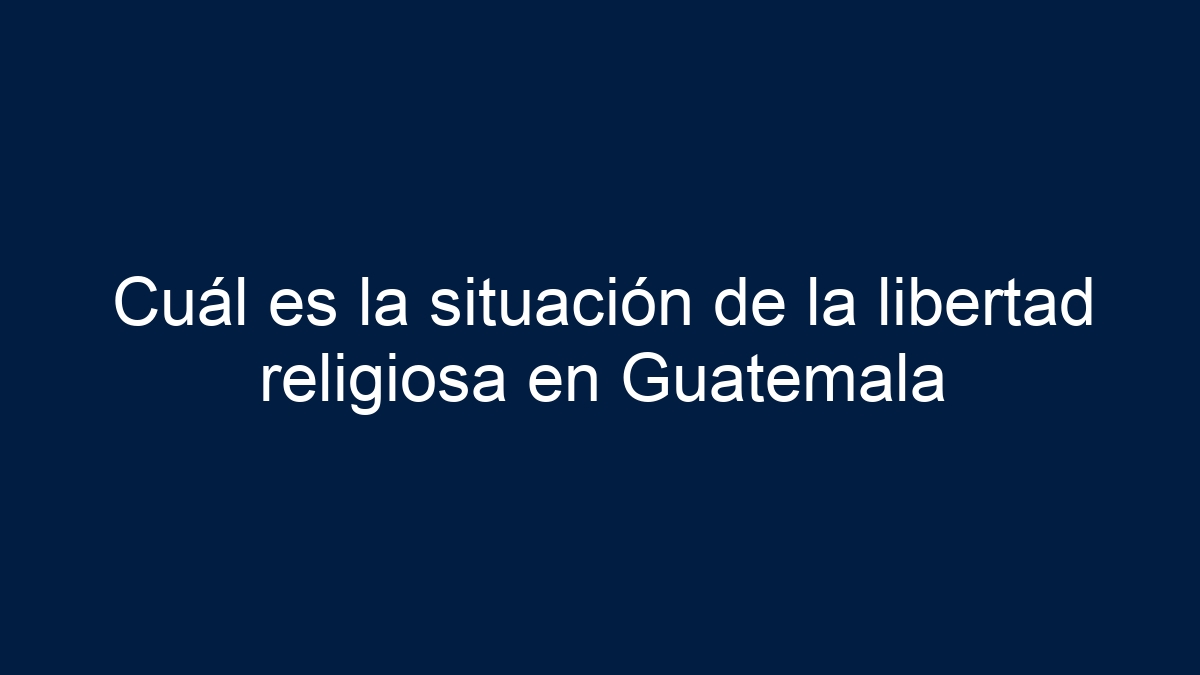Cuál es la situación de la libertad religiosa en Guatemala - 5