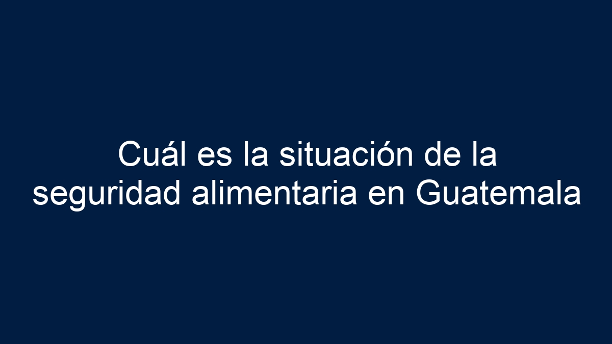 Imagen de Cuál es la situación de la seguridad alimentaria en Guatemala Cuál es la situación de la seguridad alimentaria en Guatemala - 1