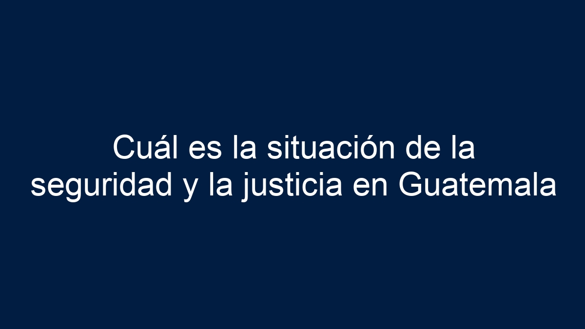 Imagen de Cuál es la situación de la seguridad y la justicia en Guatemala Cuál es la situación de la seguridad y la justicia en Guatemala - 1