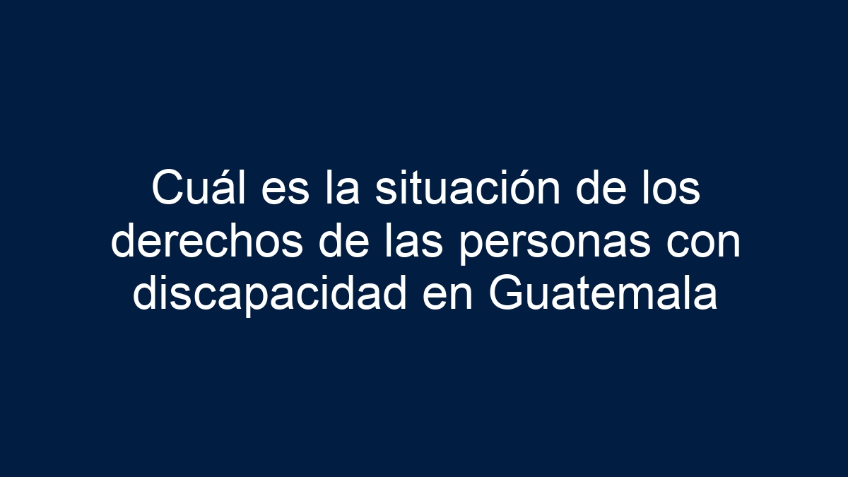 Imagen de Cuál es la situación de los derechos de las personas con discapacidad en Guatemala Cuál es la situación de los derechos de las personas con discapacidad en Guatemala - 1