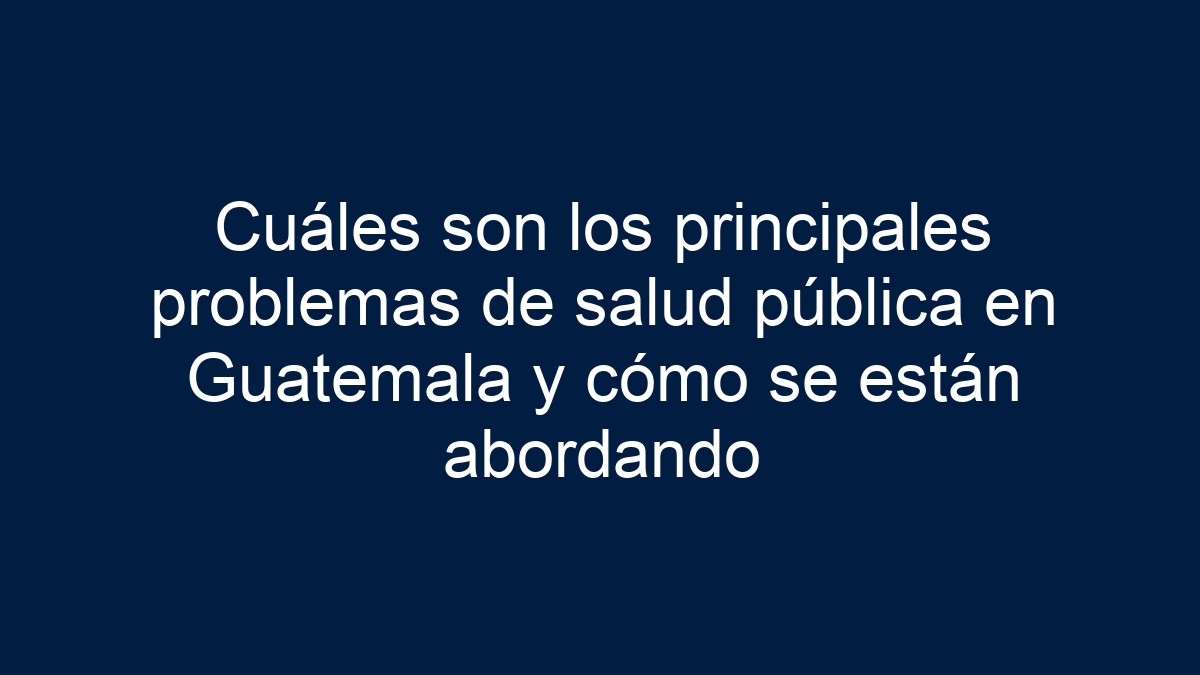 Imagen de Cuáles son los principales problemas de salud pública en Guatemala y cómo se están abordando Cuáles son los principales problemas de salud pública en Guatemala y cómo se están abordando - 1