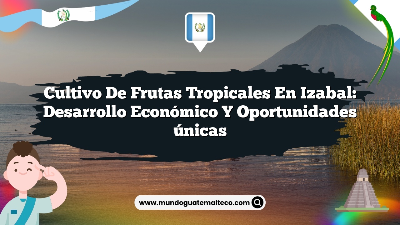 Cultivo de frutas tropicales en Izabal: Desarrollo económico y oportunidades únicas