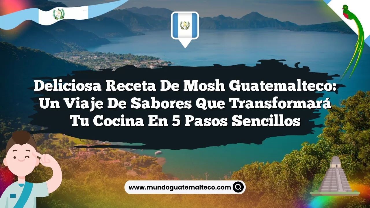 Deliciosa receta de mosh guatemalteco: Un viaje de sabores que transformará tu cocina en 5 pasos sencillos