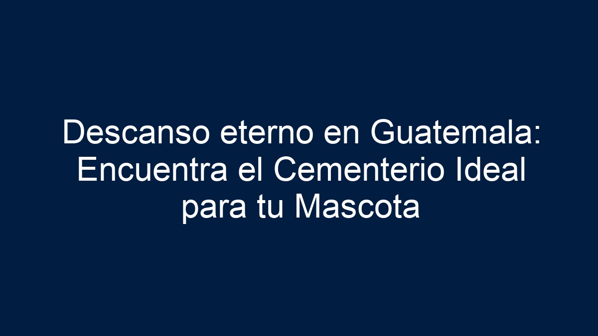 Descanso eterno en Guatemala: Encuentra el Cementerio Ideal para tu Mascota - 1