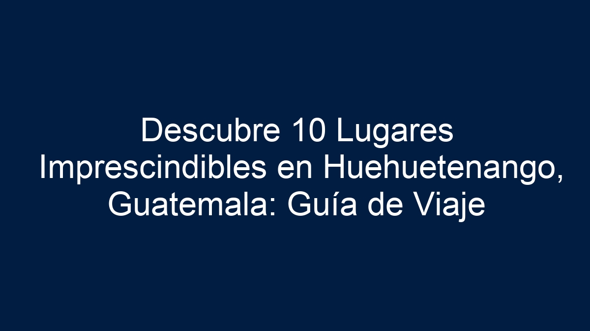 Descubre 10 Lugares Imprescindibles en Huehuetenango, Guatemala: Guía de Viaje - 4