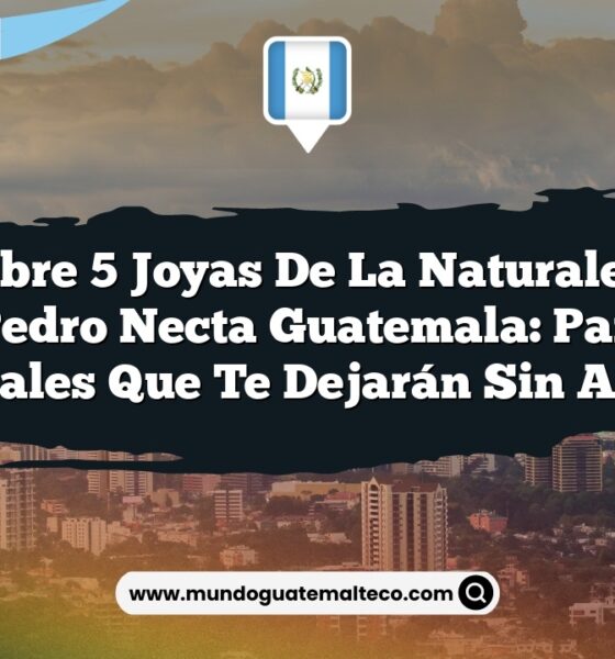 Descubre 5 Joyas de la Naturaleza en San Pedro Necta Guatemala: Paisajes Naturales que Te Dejarán Sin Aliento
