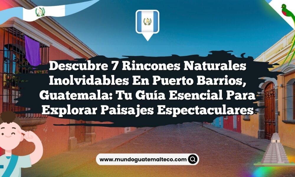 Descubre 7 Rincones Naturales Inolvidables en Puerto Barrios, Guatemala: Tu Guía Esencial para Explorar Paisajes Espectaculares
