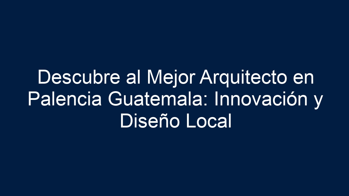 Descubre al Mejor Arquitecto en Palencia Guatemala: Innovación y Diseño Local - 1