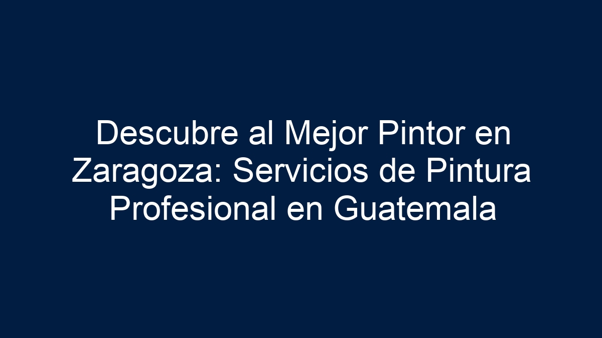 Descubre al Mejor Pintor en Zaragoza: Servicios de Pintura Profesional en Guatemala - 21