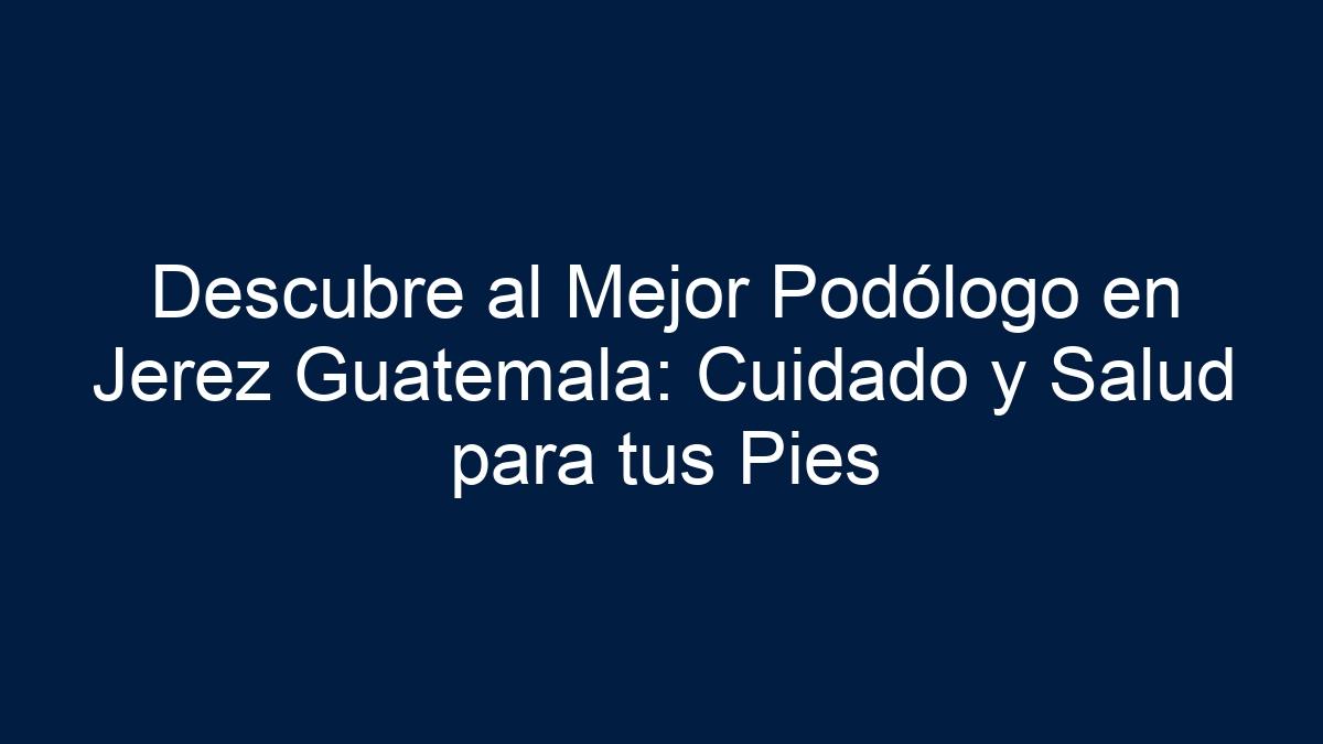 Descubre al Mejor Podólogo en Jerez Guatemala: Cuidado y Salud para tus Pies - 1