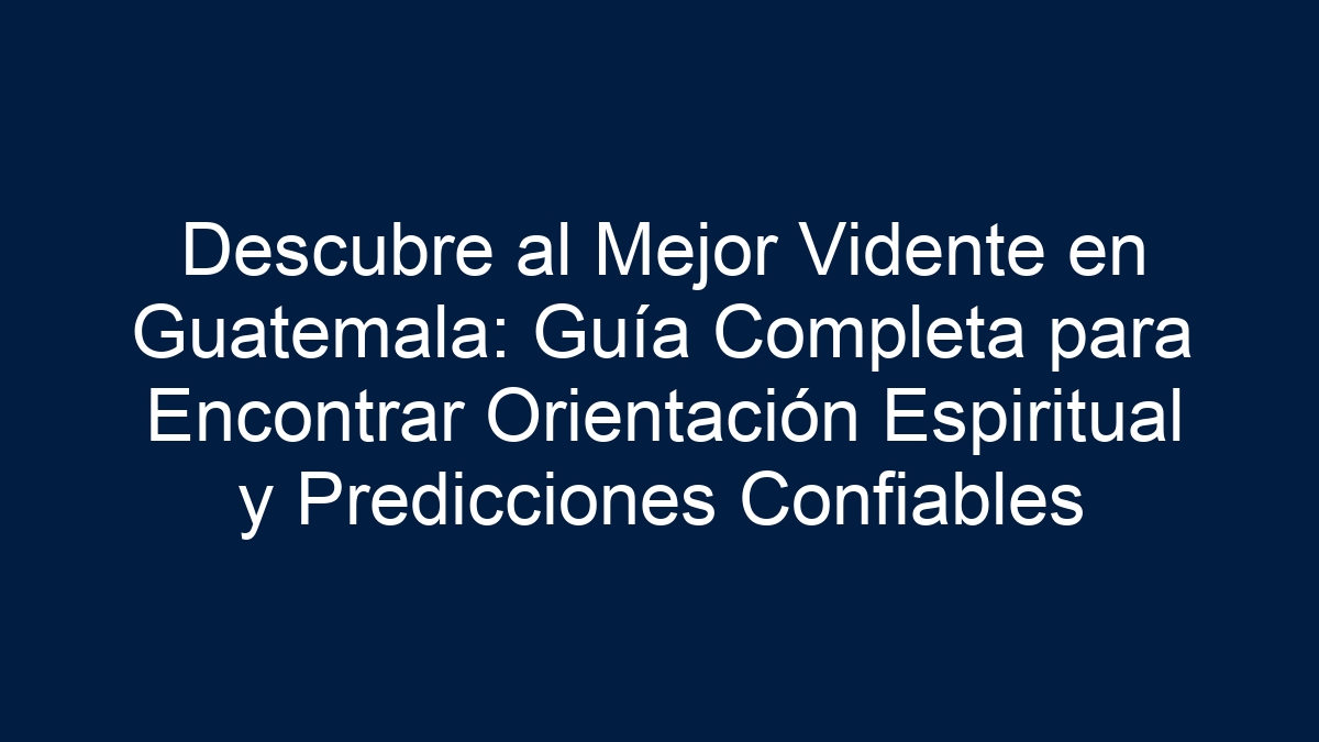 Descubre al Mejor Vidente en Guatemala: Guía Completa para Encontrar Orientación Espiritual y Predicciones Confiables - 17