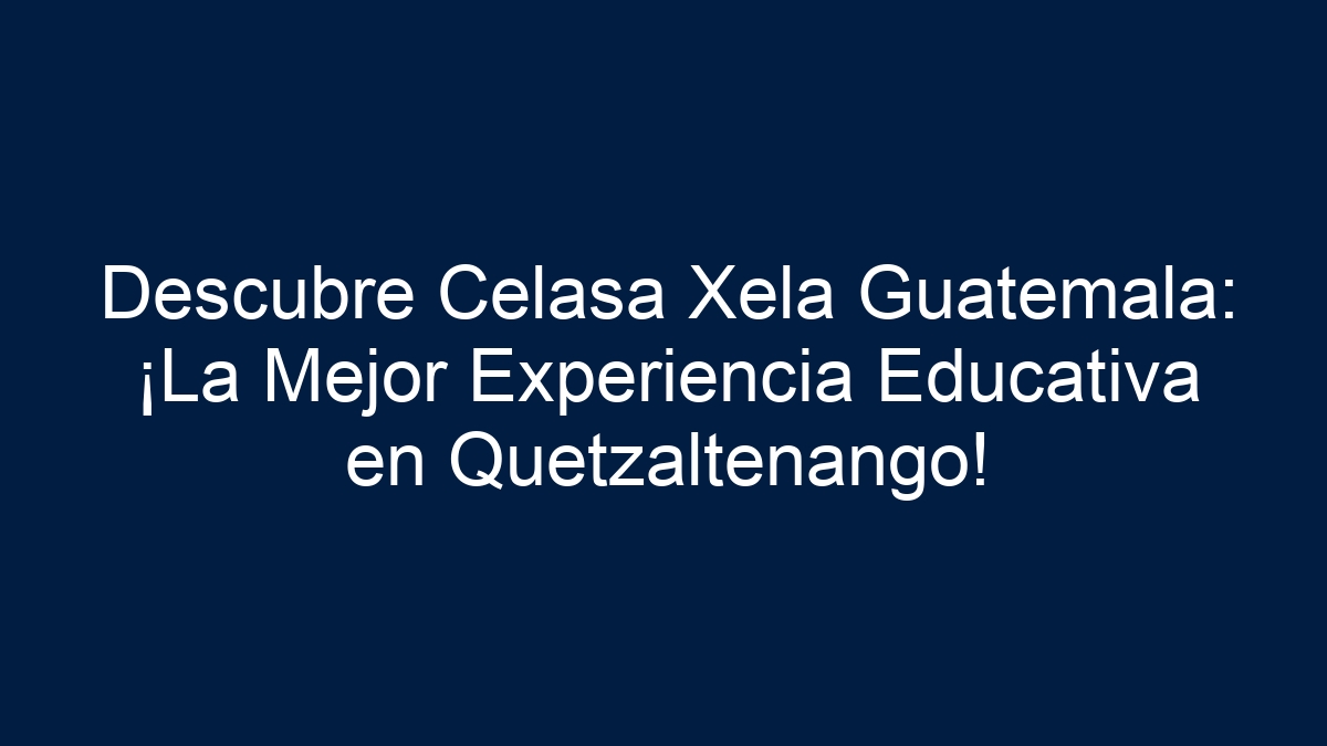 Descubre Celasa Xela Guatemala: ¡La Mejor Experiencia Educativa en Quetzaltenango! - 27