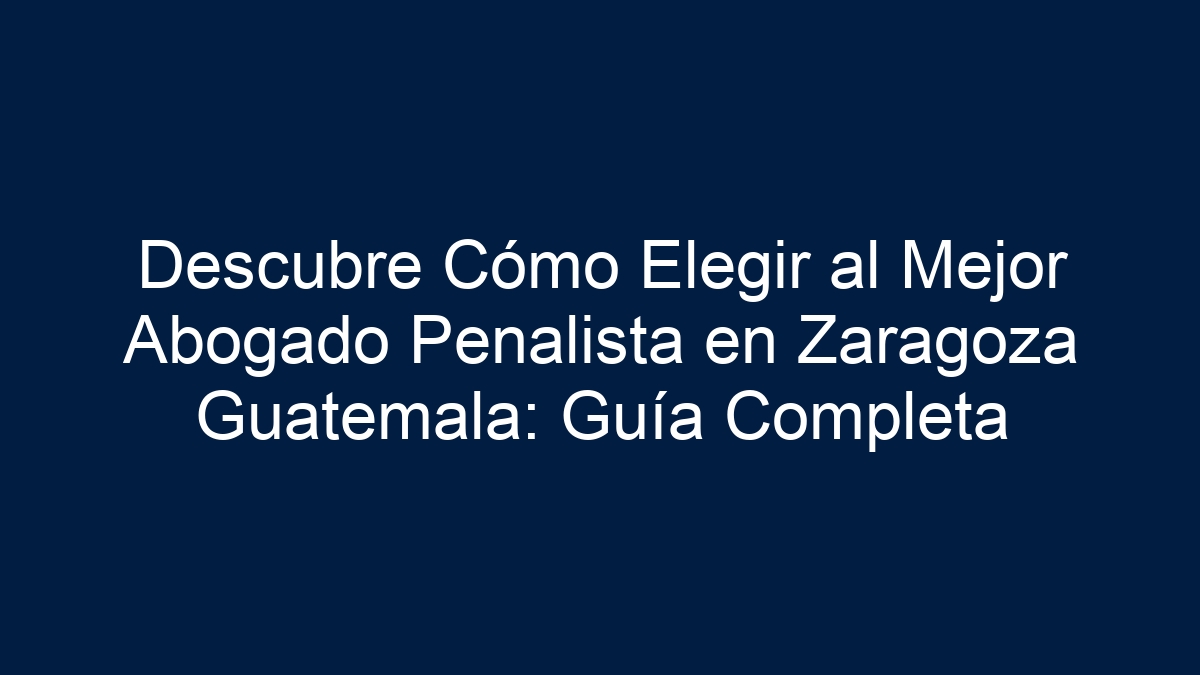Descubre Cómo Elegir al Mejor Abogado Penalista en Zaragoza Guatemala: Guía Completa - 1