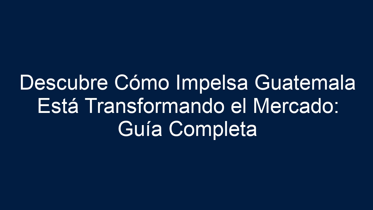 Imagen de Descubre Cómo Impelsa Guatemala Está Transformando el Mercado: Guía Completa Descubre Cómo Impelsa Guatemala Está Transformando el Mercado: Guía Completa - 1