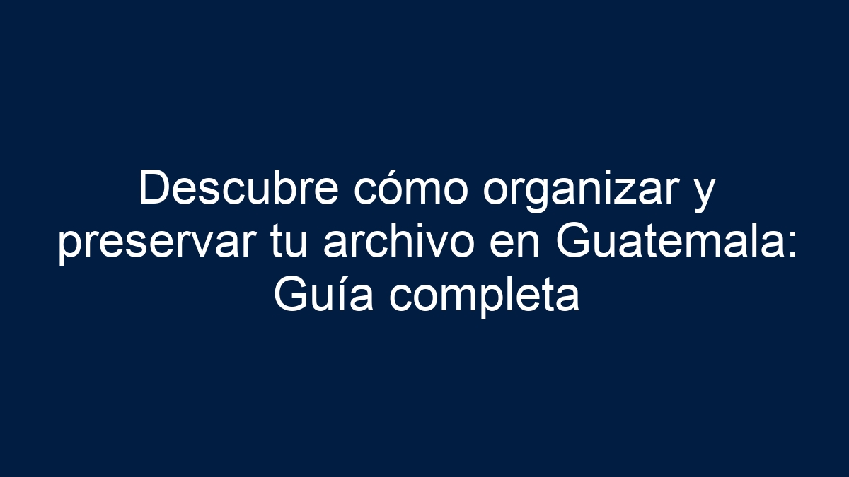 Descubre cómo organizar y preservar tu archivo en Guatemala: Guía completa - 11