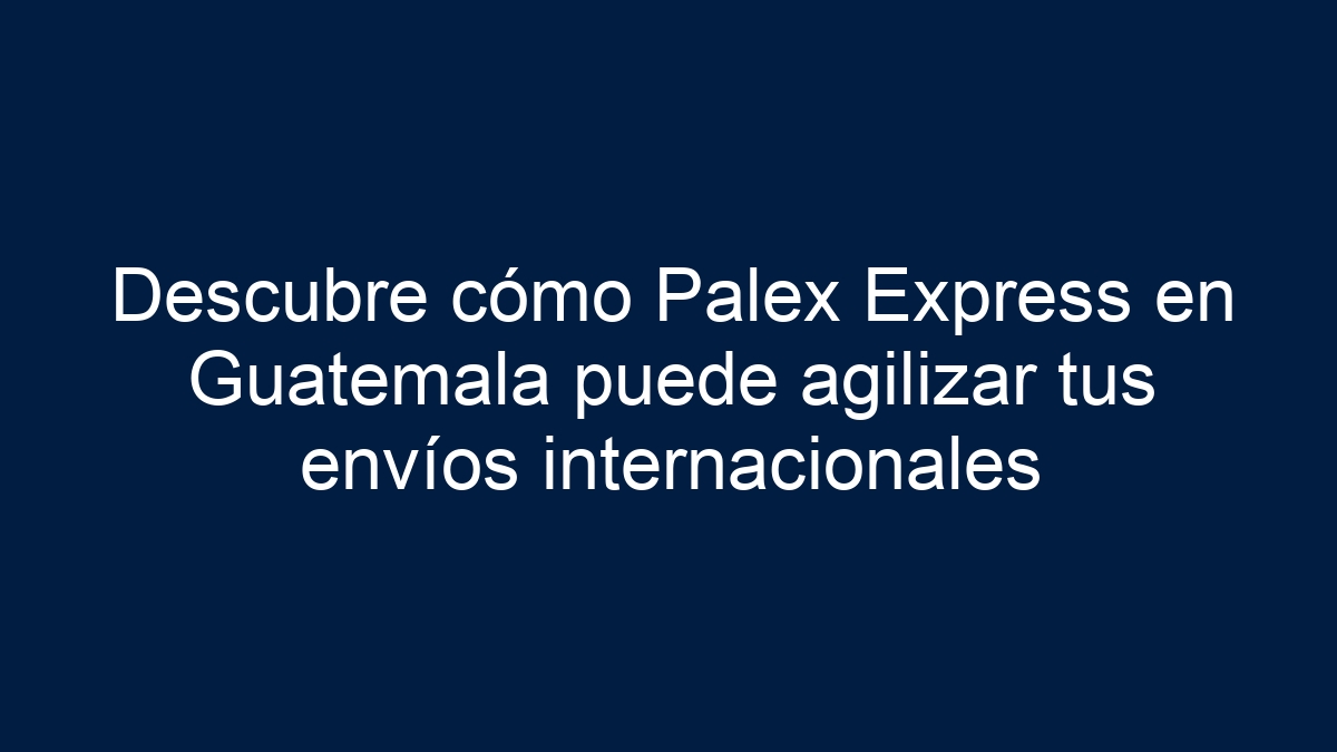 Imagen de Descubre cómo Palex Express en Guatemala puede agilizar tus envíos internacionales Descubre cómo Palex Express en Guatemala puede agilizar tus envíos internacionales - 1