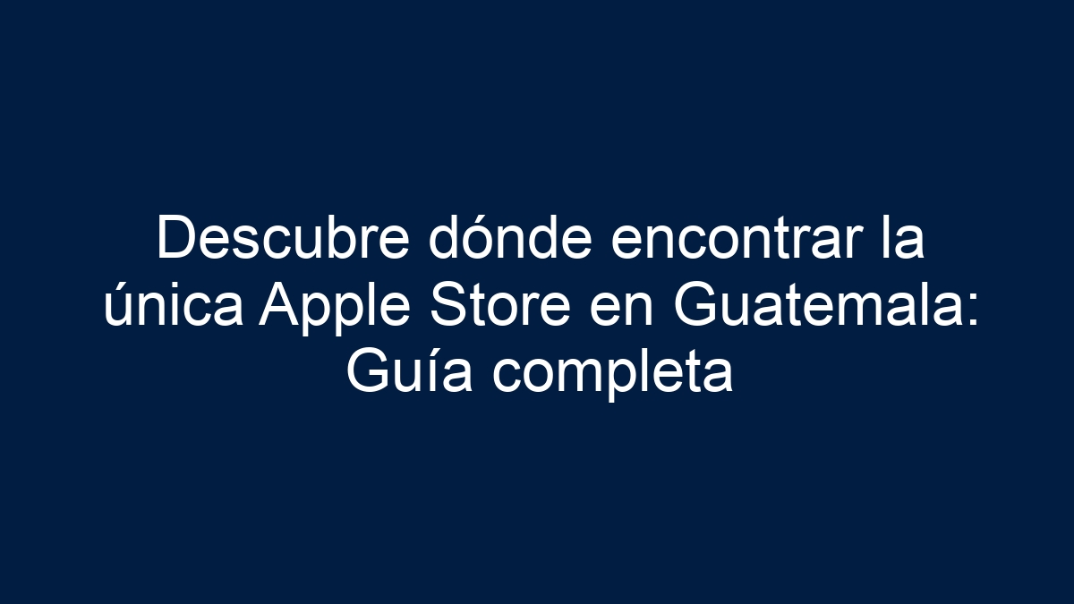 Descubre dónde encontrar la única Apple Store en Guatemala: Guía completa - 11