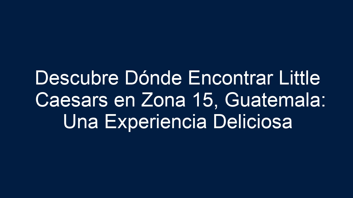 Descubre Dónde Encontrar Little Caesars en Zona 15, Guatemala: Una Experiencia Deliciosa - 3