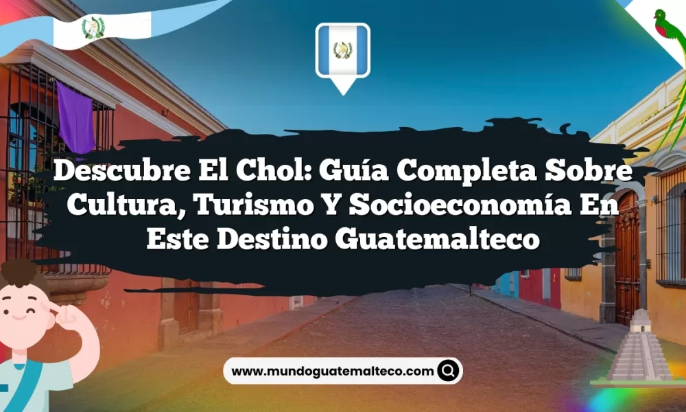 Descubre El Chol: Guía Completa sobre Cultura, Turismo y Socioeconomía en Este Destino Guatemalteco