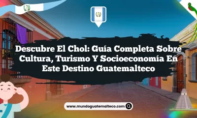 Descubre El Chol: Guía Completa sobre Cultura, Turismo y Socioeconomía en Este Destino Guatemalteco