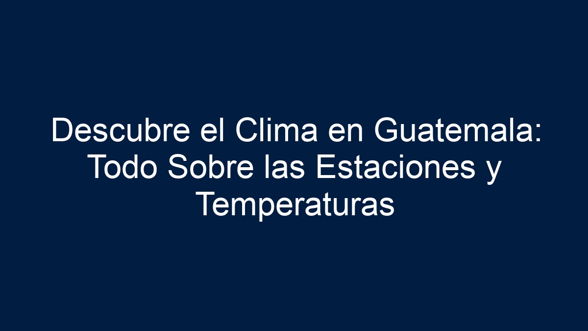 Descubre el Clima en Guatemala: Todo Sobre las Estaciones y Temperaturas - 1