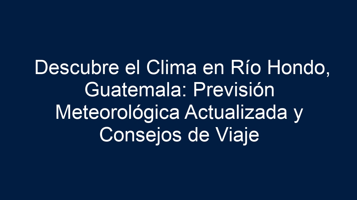 Descubre el Clima en Río Hondo, Guatemala: Previsión Meteorológica Actualizada y Consejos de Viaje - 11