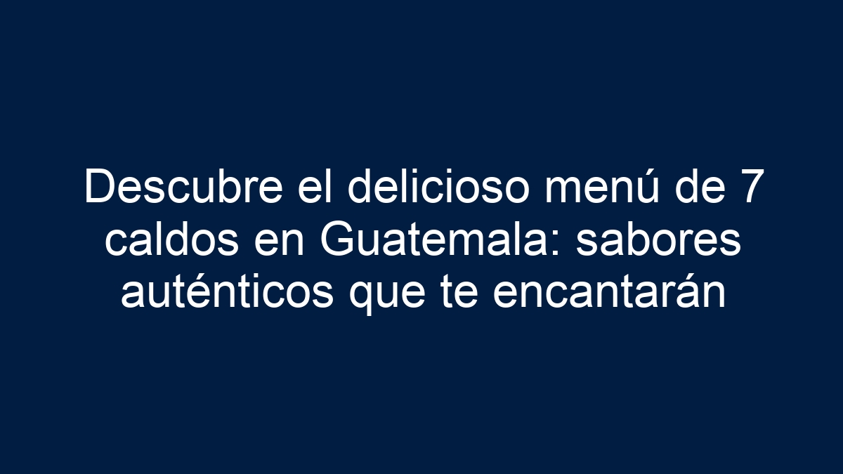 Descubre el delicioso menú de 7 caldos en Guatemala: sabores auténticos que te encantarán - 9