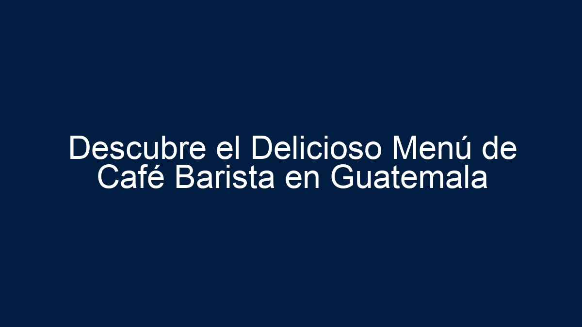 Descubre el Delicioso Menú de Café Barista en Guatemala - 1