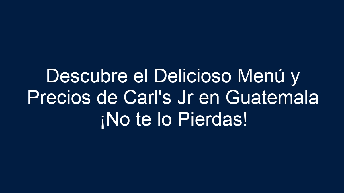 Descubre el Delicioso Menú y Precios de Carl's Jr en Guatemala ¡No te lo Pierdas! - 7