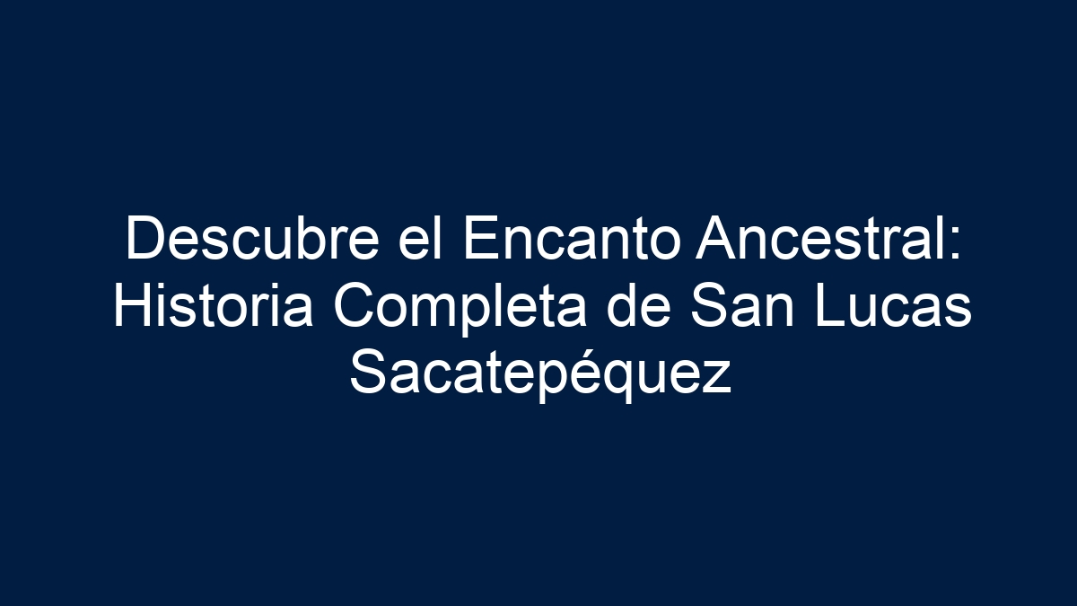 Descubre el Encanto Ancestral: Historia Completa de San Lucas Sacatepéquez - 11