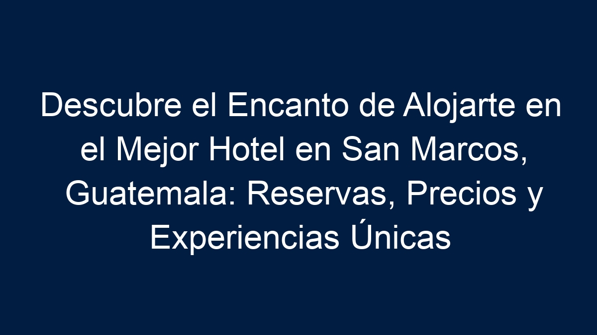 Descubre el Encanto de Alojarte en el Mejor Hotel en San Marcos, Guatemala: Reservas, Precios y Experiencias Únicas - 11