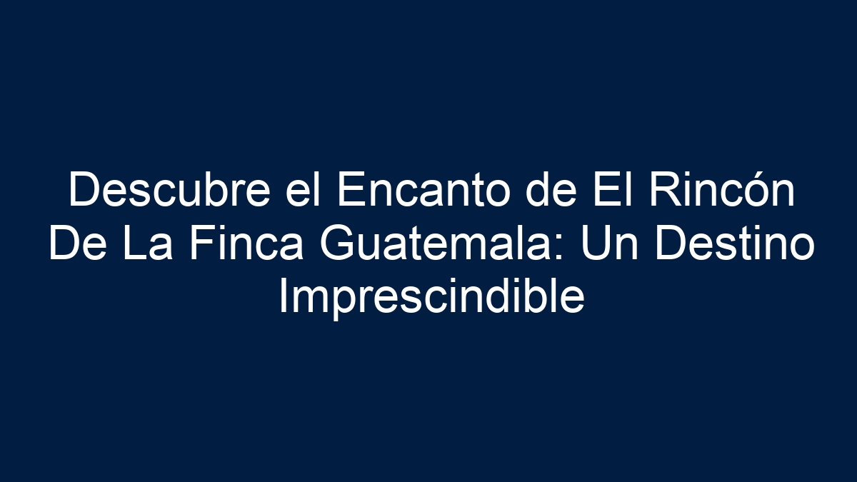 Descubre el Encanto de El Rincón De La Finca Guatemala: Un Destino Imprescindible - 3