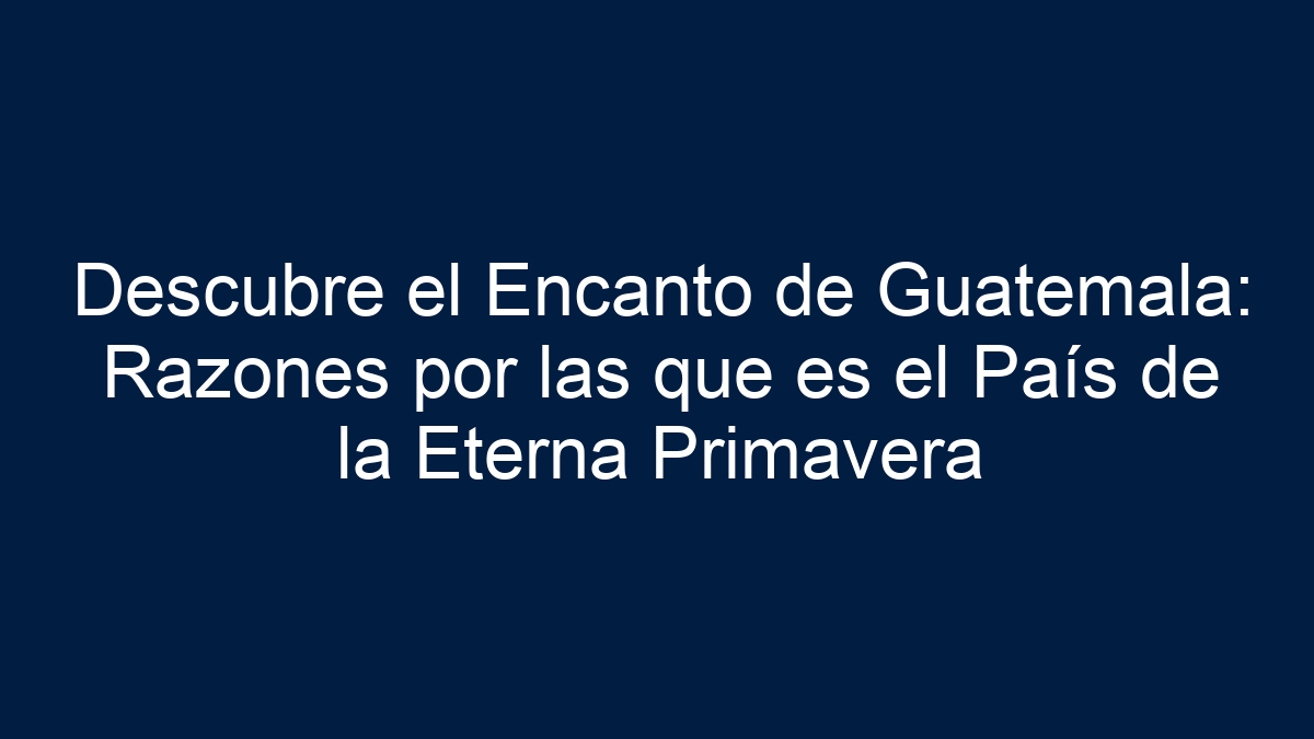 Descubre el Encanto de Guatemala: Razones por las que es el País de la Eterna Primavera - 1