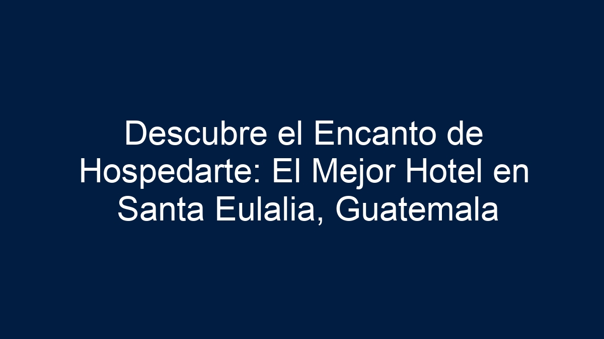 Descubre el Encanto de Hospedarte: El Mejor Hotel en Santa Eulalia, Guatemala - 7