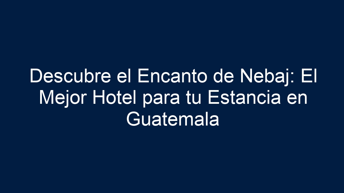 Descubre el Encanto de Nebaj: El Mejor Hotel para tu Estancia en Guatemala - 5
