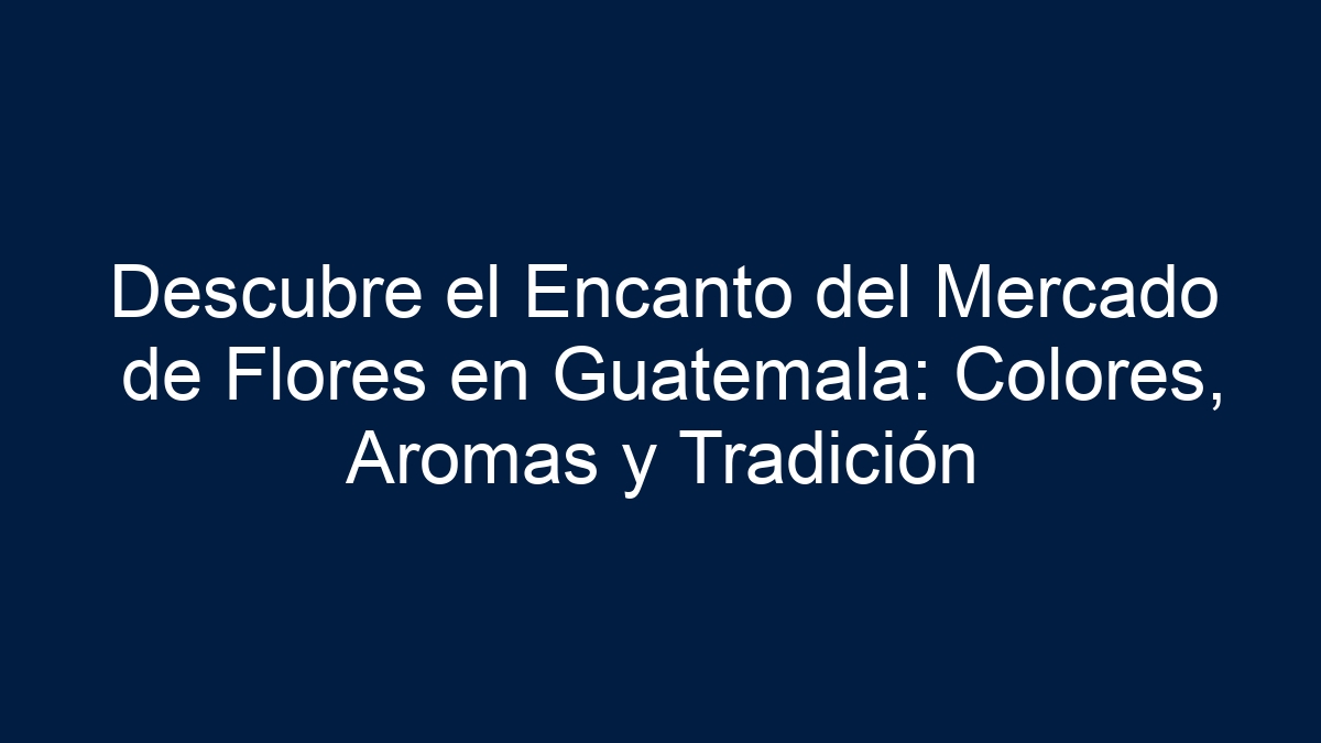 Descubre el Encanto del Mercado de Flores en Guatemala: Colores, Aromas y Tradición - 1