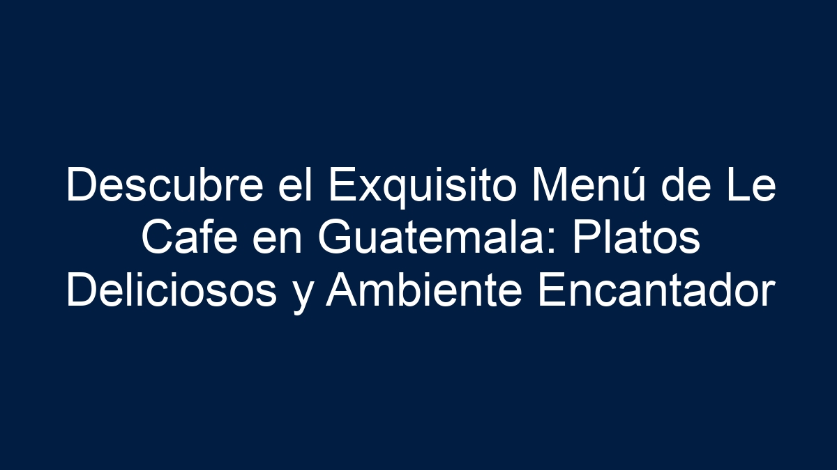 Descubre el Exquisito Menú de Le Cafe en Guatemala: Platos Deliciosos y Ambiente Encantador - 19