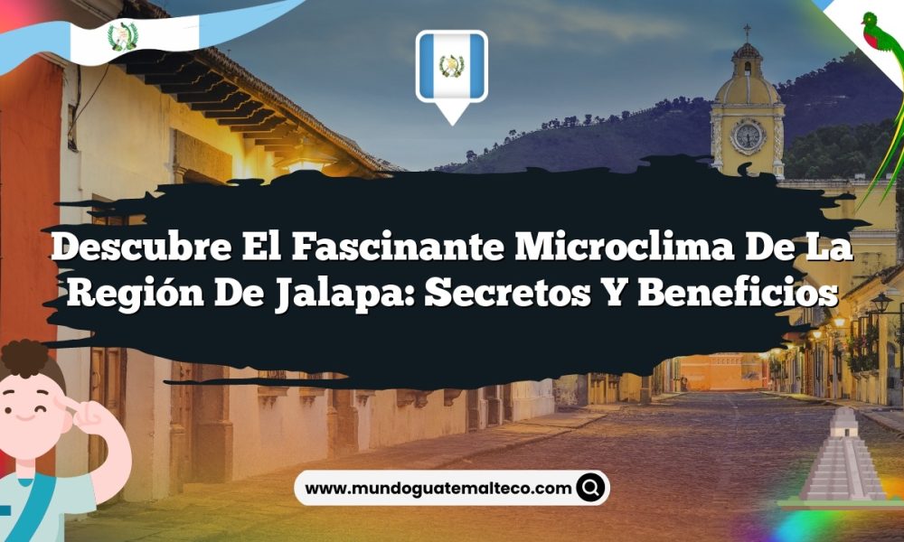 Descubre el Fascinante Microclima de la Región de Jalapa: Secretos y Beneficios