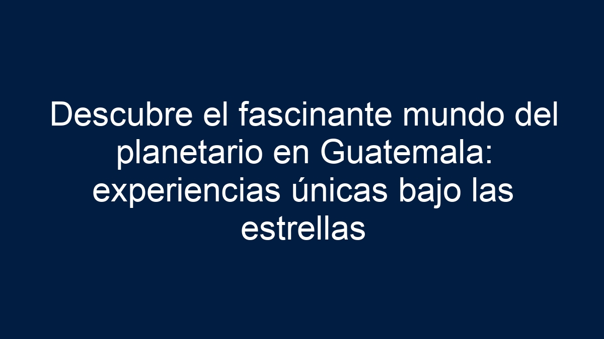 Descubre el fascinante mundo del planetario en Guatemala: experiencias únicas bajo las estrellas - 18