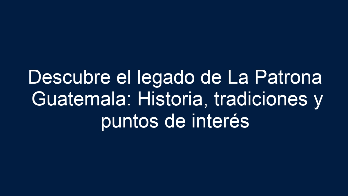Descubre el legado de La Patrona Guatemala: Historia, tradiciones y puntos de interés - 17