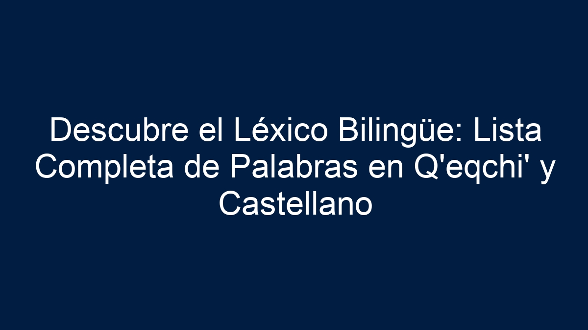 Descubre el Léxico Bilingüe: Lista Completa de Palabras en Q'eqchi' y Castellano - 1