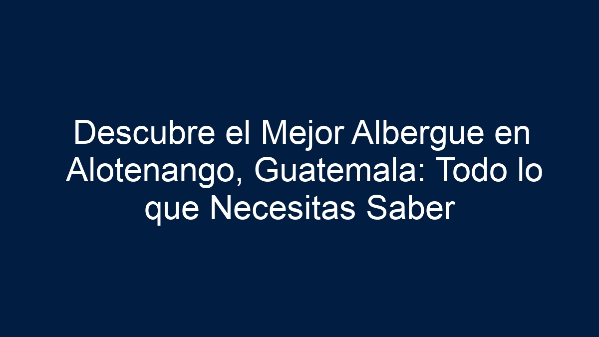 Descubre el Mejor Albergue en Alotenango, Guatemala: Todo lo que Necesitas Saber - 15